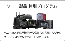ソニー製品 特別プログラム：ソニー放送業務用機器の設備導入を各種オリジナルリース・プログラムでサポートいたします。