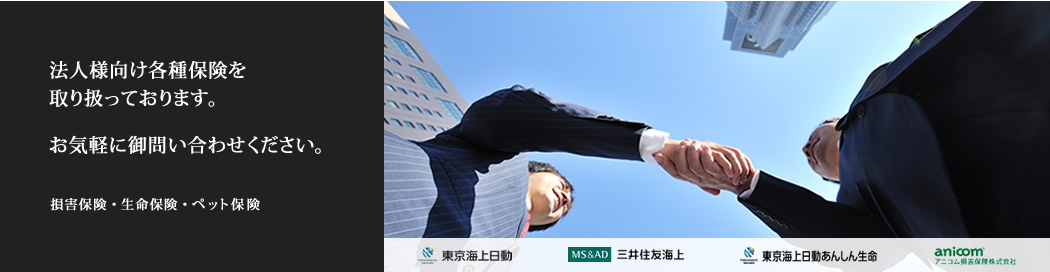 法人様向け各種保険を取り扱っております。お気軽に御問い合わせください。：損害保険・生命保険・自動車保険・ペット保険